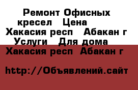 Ремонт Офисных кресел › Цена ­ 300 - Хакасия респ., Абакан г. Услуги » Для дома   . Хакасия респ.,Абакан г.